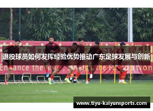 退役球员如何发挥经验优势推动广东足球发展与创新
