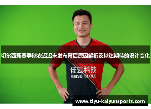 切尔西新赛季球衣迟迟未发布背后原因解析及球迷期待的设计变化