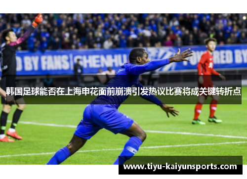 韩国足球能否在上海申花面前崩溃引发热议比赛将成关键转折点