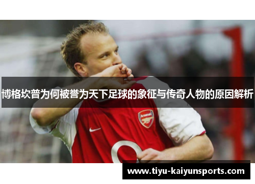 博格坎普为何被誉为天下足球的象征与传奇人物的原因解析