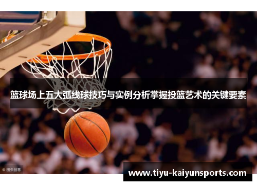 篮球场上五大弧线球技巧与实例分析掌握投篮艺术的关键要素