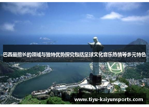 巴西最擅长的领域与独特优势探究包括足球文化音乐热情等多元特色