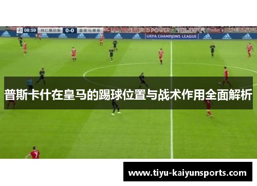 普斯卡什在皇马的踢球位置与战术作用全面解析