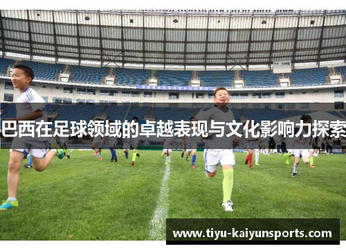 巴西在足球领域的卓越表现与文化影响力探索