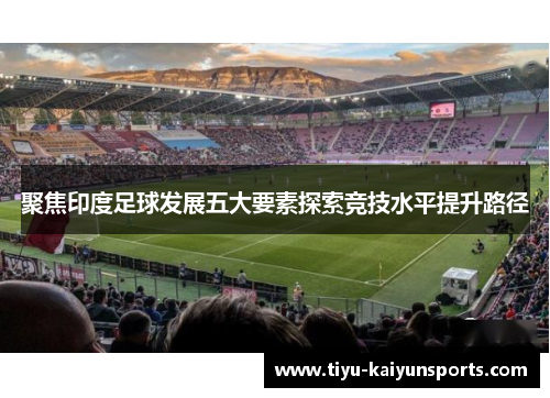 聚焦印度足球发展五大要素探索竞技水平提升路径