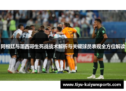 阿根廷与墨西哥生死战战术解析与关键球员表现全方位解读