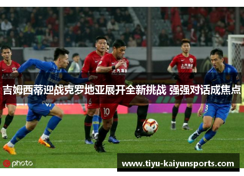 吉姆西蒂迎战克罗地亚展开全新挑战 强强对话成焦点