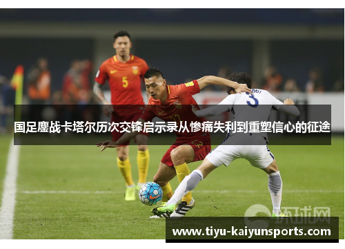 国足鏖战卡塔尔历次交锋启示录从惨痛失利到重塑信心的征途