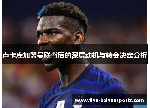 卢卡库加盟曼联背后的深层动机与转会决定分析