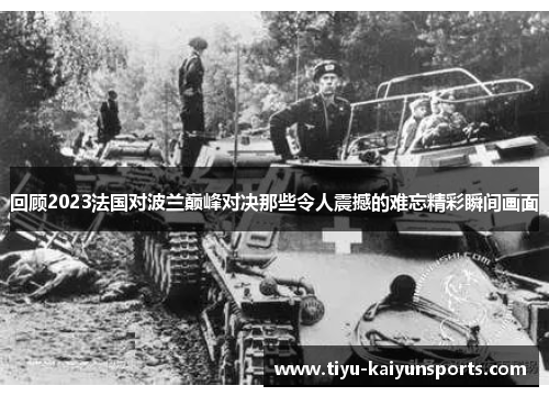 回顾2023法国对波兰巅峰对决那些令人震撼的难忘精彩瞬间画面 回顾2023法国对波兰巅峰对决那些令人震撼的难忘精彩瞬间画面